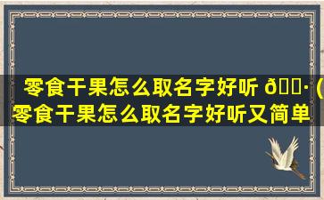 零食干果怎么取名字好听 🕷 (零食干果怎么取名字好听又简单 🌾 )